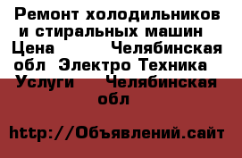 Ремонт холодильников и стиральных машин › Цена ­ 400 - Челябинская обл. Электро-Техника » Услуги   . Челябинская обл.